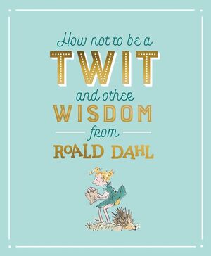 HOW NOT TO BE A TWIT AND OTHER WISDOM FROM ROALD DAH