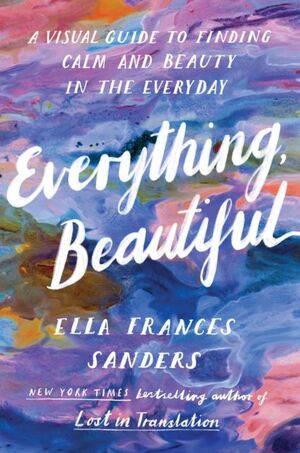 EVERYTHING, BEAUTIFUL : A VISUAL GUIDE TO FINDING CALM AND BEAUTY IN THE EVERYDAY